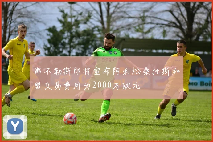 那不勒斯即将宣布阿利松桑托斯加盟交易费用为2000万欧元