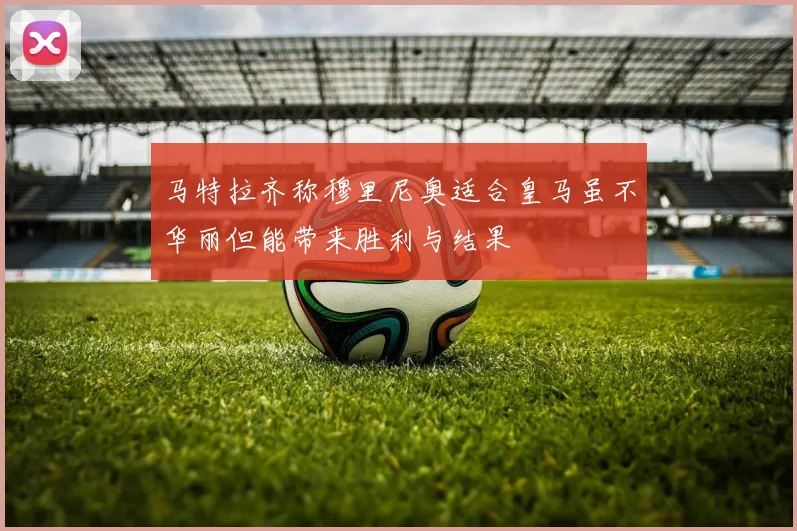 马特拉齐称穆里尼奥适合皇马虽不华丽但能带来胜利与结果
