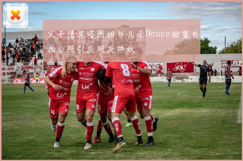 父子情深塔图姆与儿子Deuce甜蜜自拍合照引发网友热议