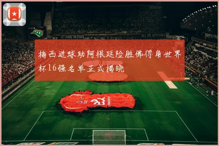 梅西进球助阿根廷险胜佛得角世界杯16强名单正式揭晓