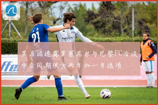 罗马诺透露罗塞尼尔与巴黎FC洽谈中合同期限为两年加一年选项