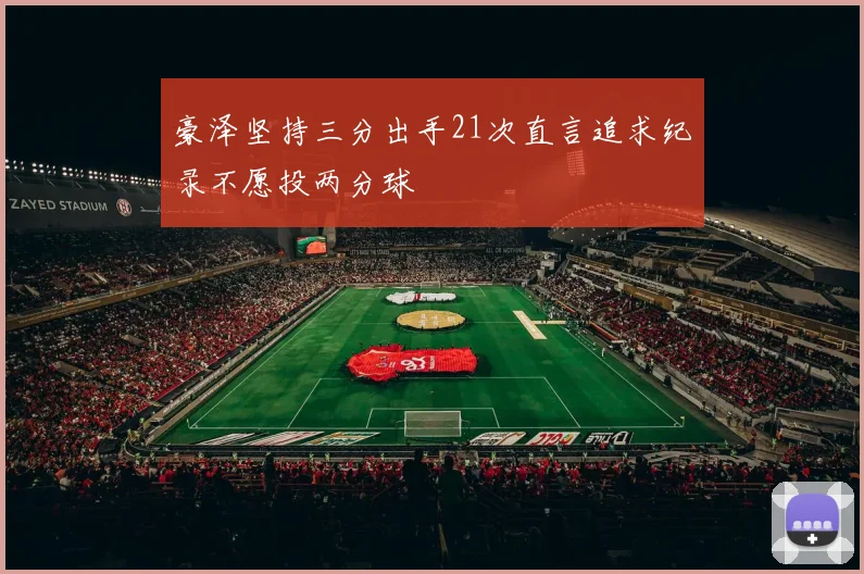 豪泽坚持三分出手21次直言追求纪录不愿投两分球
