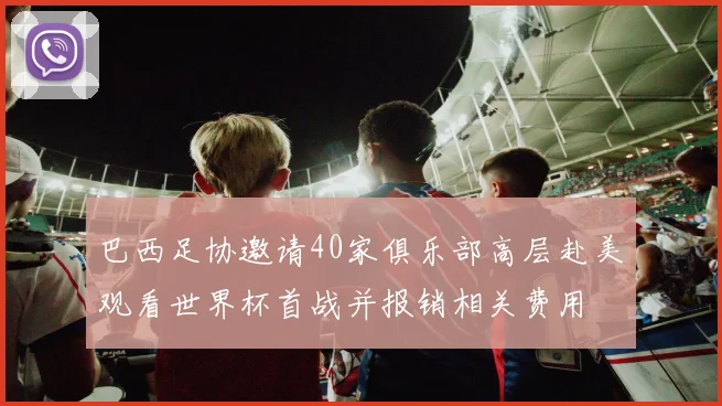 巴西足协邀请40家俱乐部高层赴美观看世界杯首战并报销相关费用