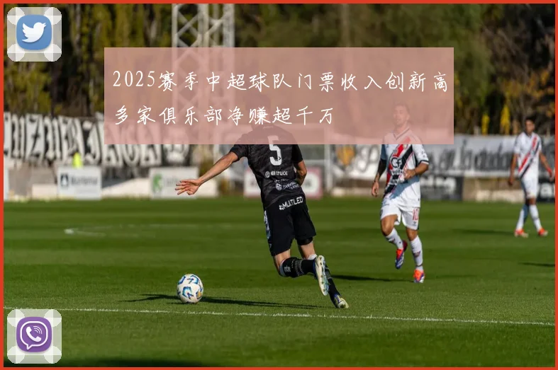 2025赛季中超球队门票收入创新高多家俱乐部净赚超千万