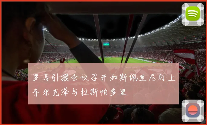 罗马引援会议召开加斯佩里尼盯上齐尔克泽与拉斯帕多里
