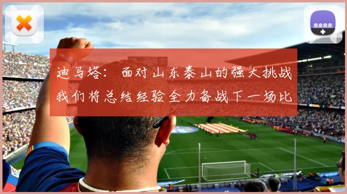迪马塔：面对山东泰山的强大挑战我们将总结经验全力备战下一场比赛