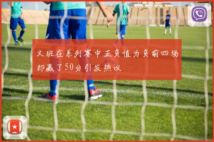 文班在系列赛中正负值为负前四场却赢了50分引发热议