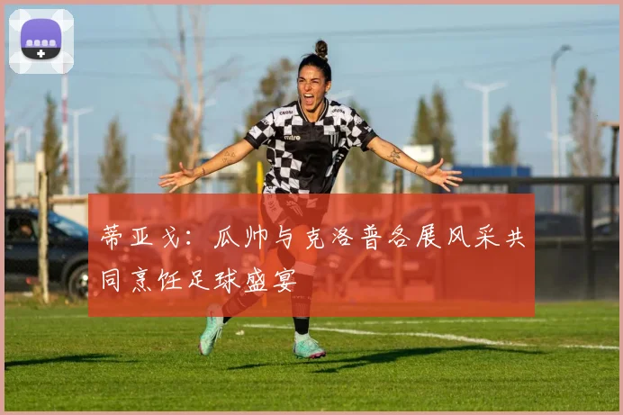 蒂亚戈：瓜帅与克洛普各展风采共同烹饪足球盛宴