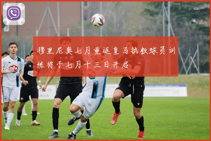 穆里尼奥七月重返皇马执教球员训练将于七月十三日开启