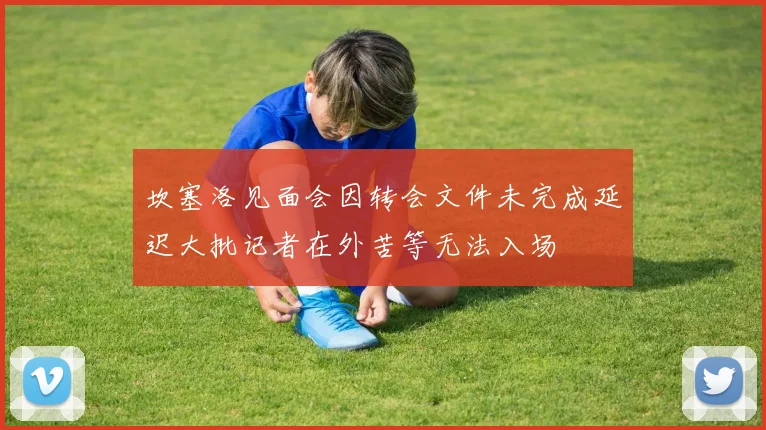 坎塞洛见面会因转会文件未完成延迟大批记者在外苦等无法入场