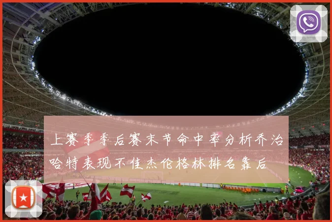 上赛季季后赛末节命中率分析乔治哈特表现不佳杰伦格林排名靠后