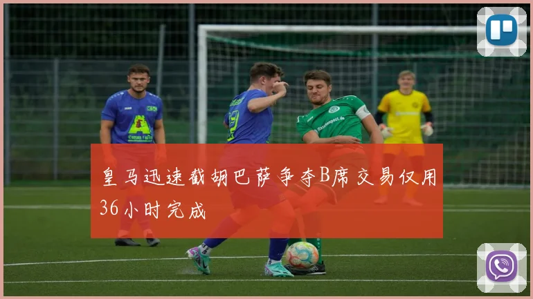 皇马迅速截胡巴萨争夺B席交易仅用36小时完成