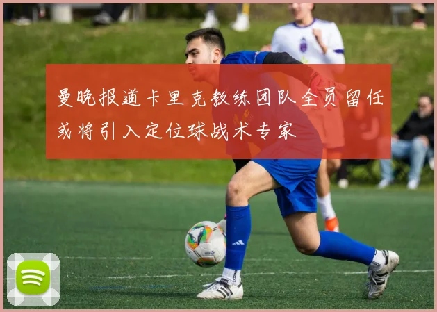 曼晚报道卡里克教练团队全员留任或将引入定位球战术专家