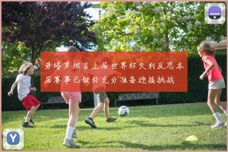 劳塔罗坦言上届世界杯失利反思本届赛事已做好充分准备迎接挑战