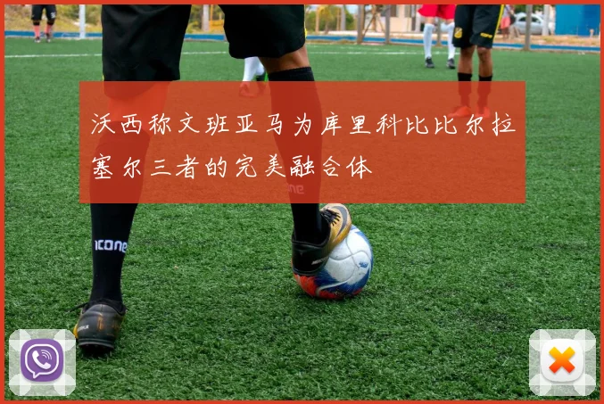 沃西称文班亚马为库里科比比尔拉塞尔三者的完美融合体