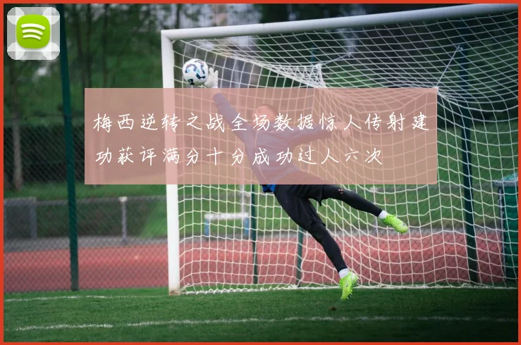 梅西逆转之战全场数据惊人传射建功获评满分十分成功过人六次