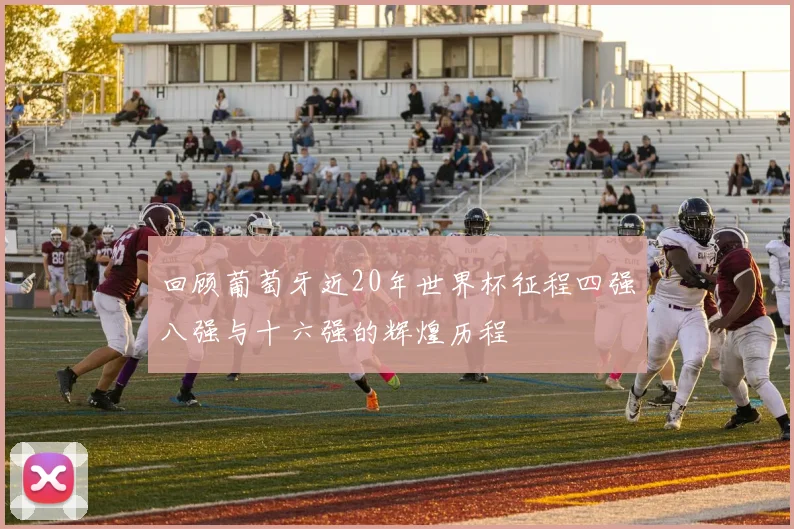 回顾葡萄牙近20年世界杯征程四强八强与十六强的辉煌历程