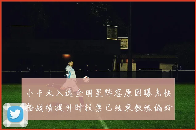 小卡未入选全明星阵容原因曝光快船战绩提升时投票已结束教练偏好影响选人