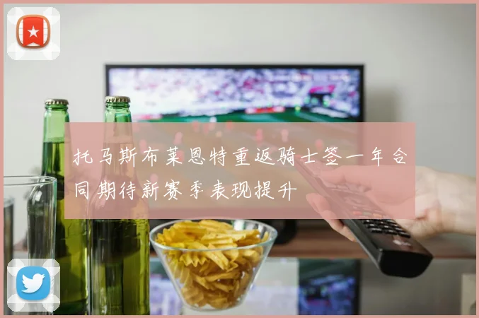 托马斯布莱恩特重返骑士签一年合同期待新赛季表现提升