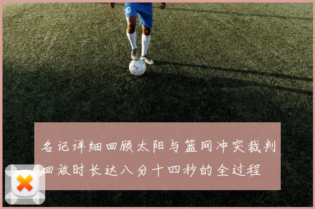 名记详细回顾太阳与篮网冲突裁判回放时长达八分十四秒的全过程