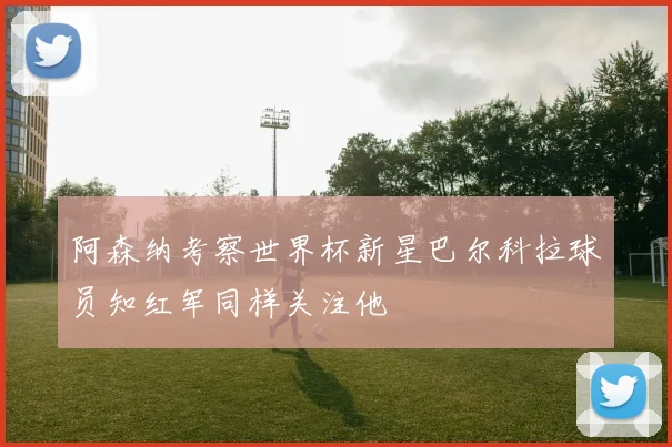 阿森纳考察世界杯新星巴尔科拉球员知红军同样关注他