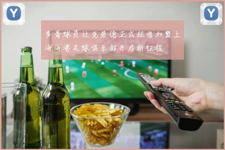 多哥球员让克劳德正式租借加盟上海海港足球俱乐部开启新征程