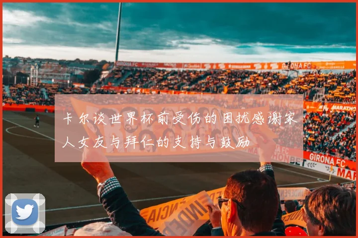 卡尔谈世界杯前受伤的困扰感谢家人女友与拜仁的支持与鼓励