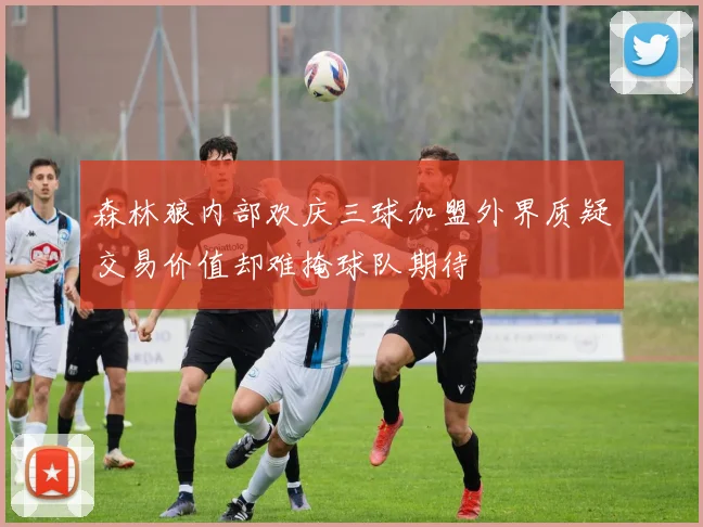 森林狼内部欢庆三球加盟外界质疑交易价值却难掩球队期待