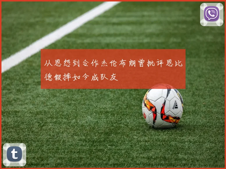 从恩怨到合作杰伦布朗曾批评恩比德假摔如今成队友