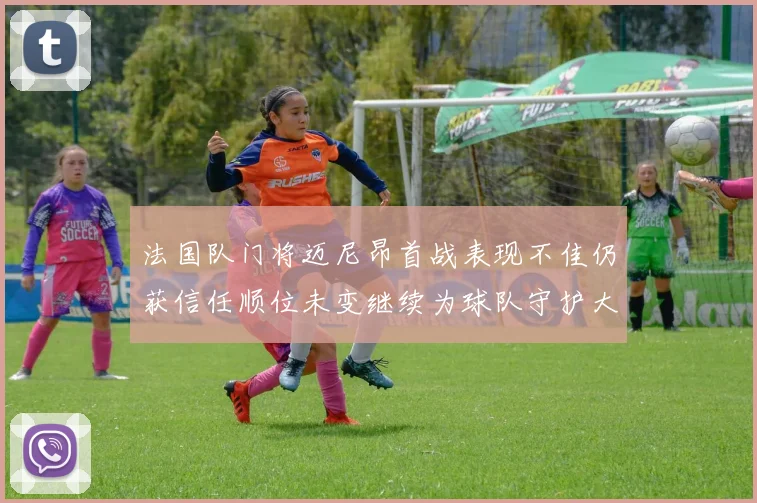 法国队门将迈尼昂首战表现不佳仍获信任顺位未变继续为球队守护大门