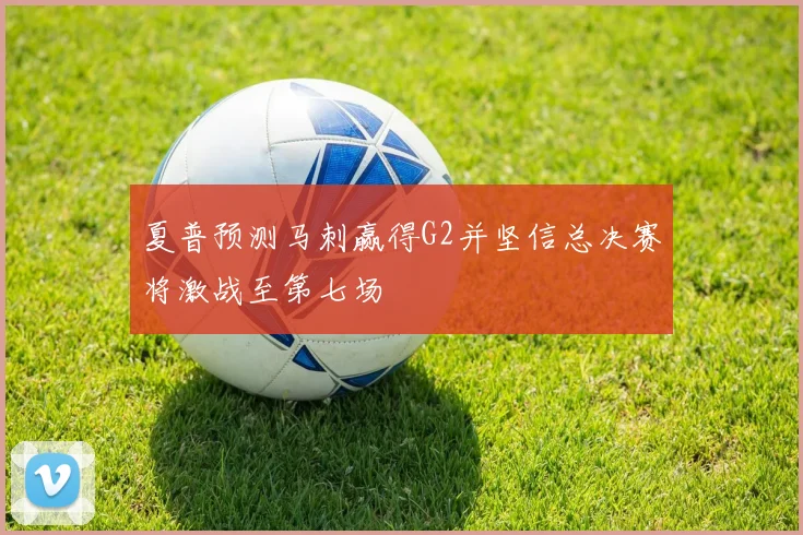 夏普预测马刺赢得G2并坚信总决赛将激战至第七场